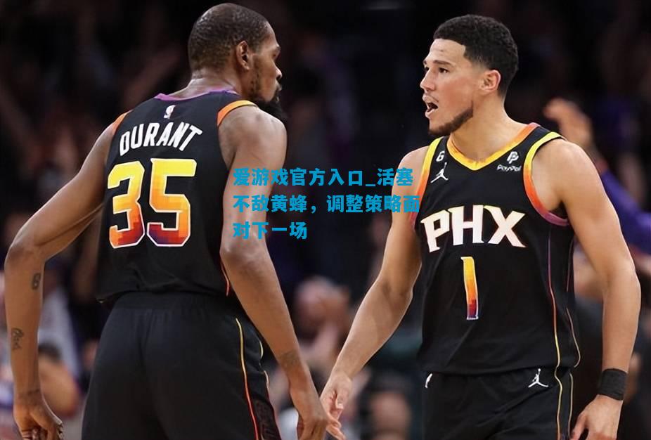 爱游戏官方入口_活塞不敌黄蜂，调整策略面对下一场