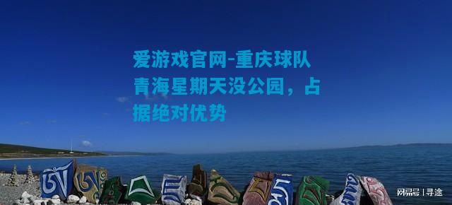 爱游戏官网-重庆球队青海星期天没公园，占据绝对优势