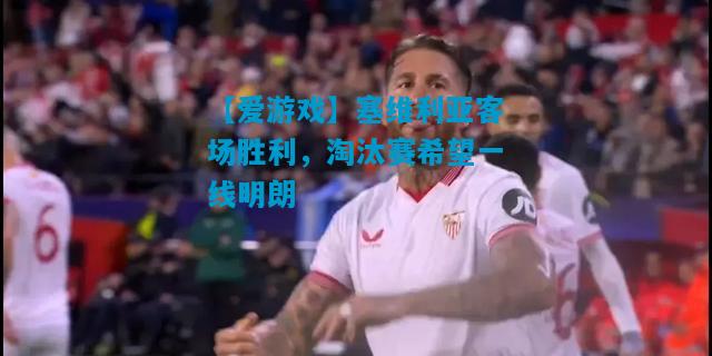 【爱游戏】塞维利亚客场胜利，淘汰赛希望一线明朗