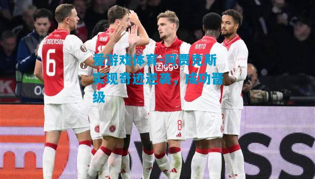 爱游戏体育-阿贾克斯实现奇迹逆袭，成功晋级