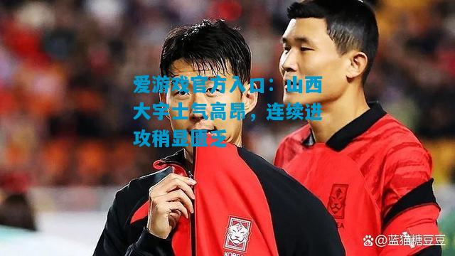 爱游戏官方入口：山西大宇士气高昂，连续进攻稍显匮乏