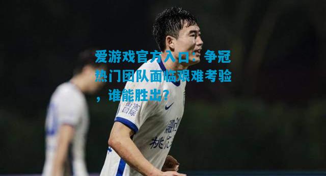 爱游戏官方入口：争冠热门团队面临艰难考验，谁能胜出？