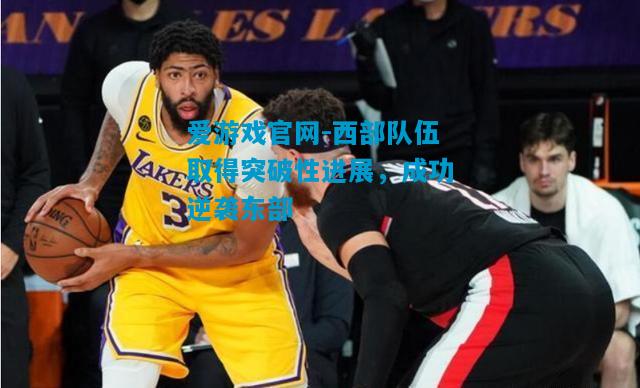 爱游戏官网-西部队伍取得突破性进展，成功逆袭东部