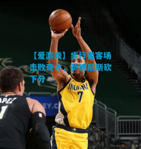 【爱游戏】步行者客场击败奇才，萨博尼斯砍下分