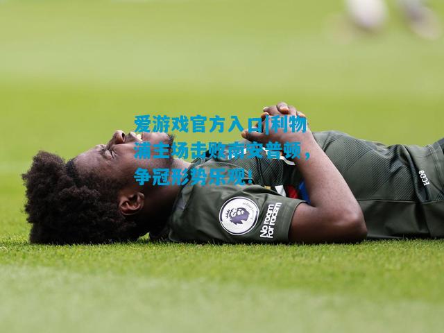 爱游戏官方入口|利物浦主场击败南安普顿，争冠形势乐观！