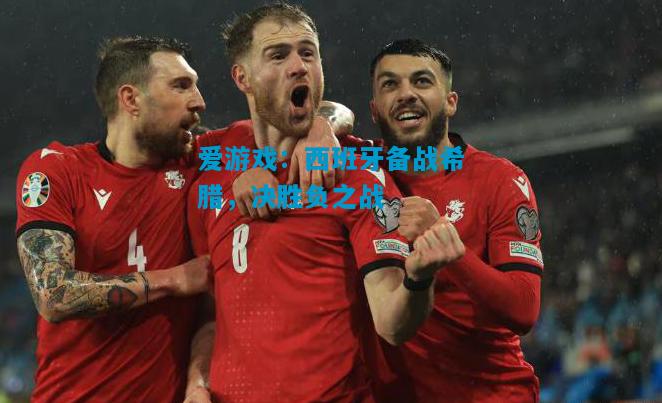 爱游戏：西班牙备战希腊，决胜负之战