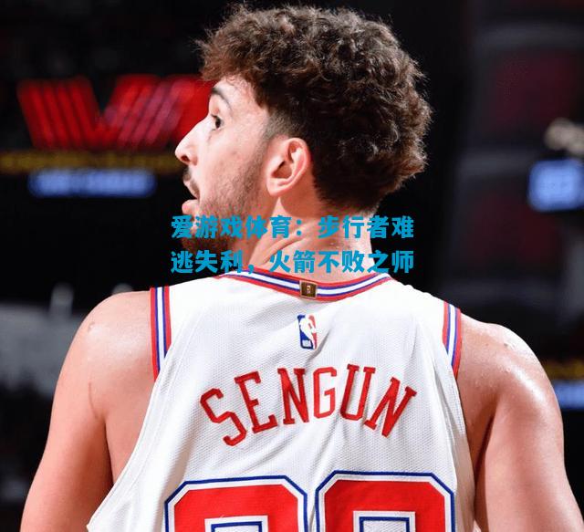 爱游戏体育：步行者难逃失利，火箭不败之师