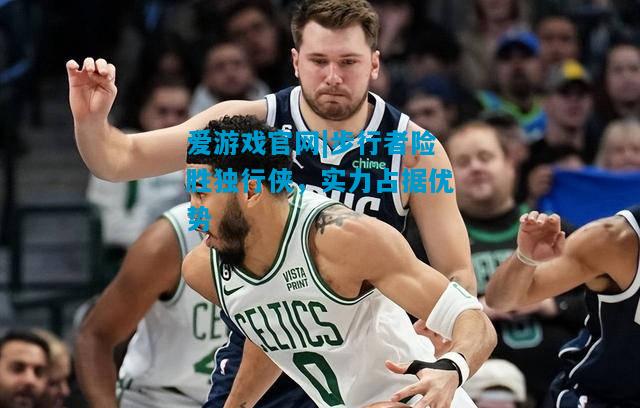 爱游戏官网|步行者险胜独行侠，实力占据优势