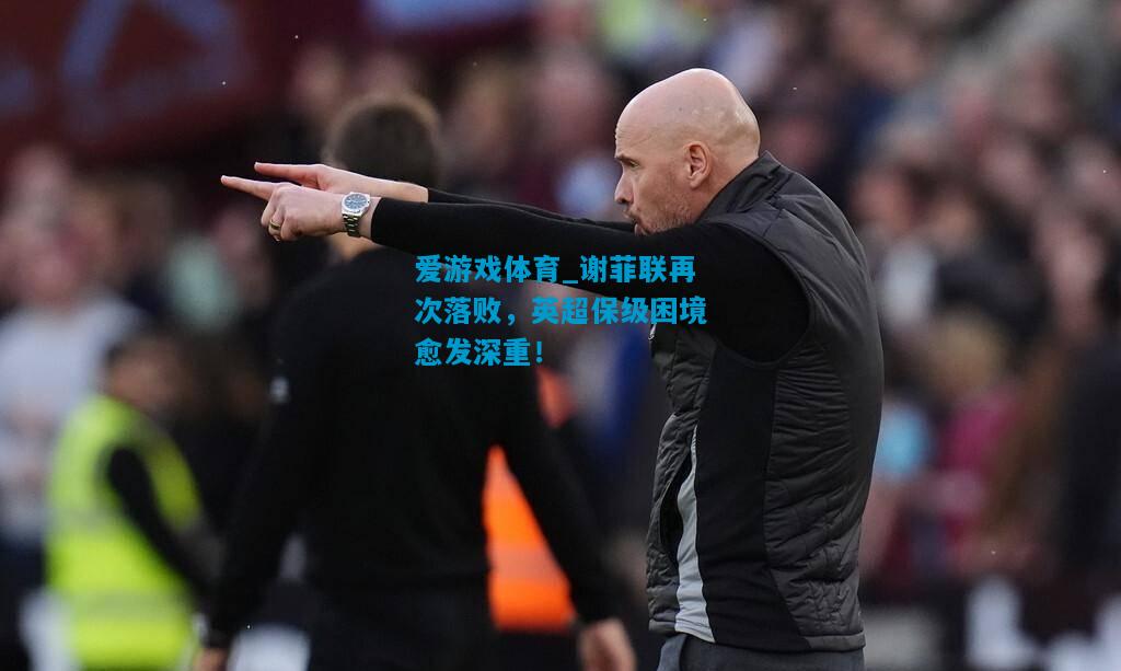 爱游戏体育_谢菲联再次落败，英超保级困境愈发深重！