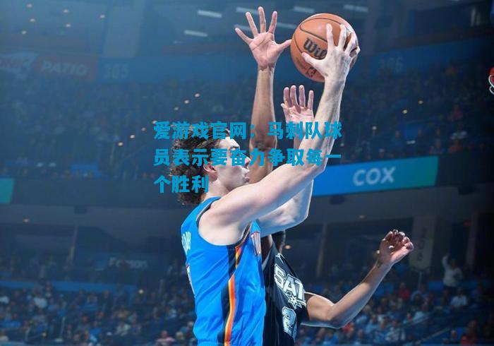 爱游戏官网：马刺队球员表示要奋力争取每一个胜利