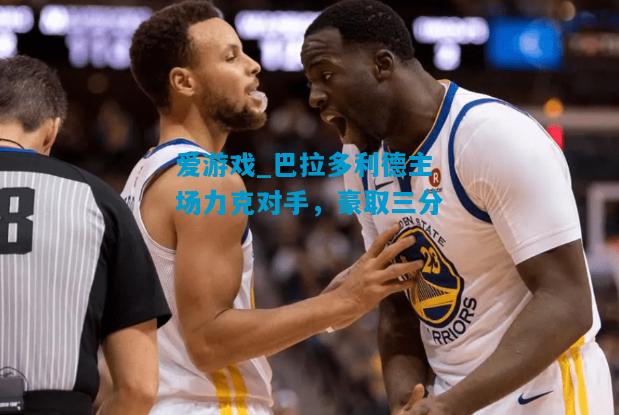 爱游戏_巴拉多利德主场力克对手，豪取三分