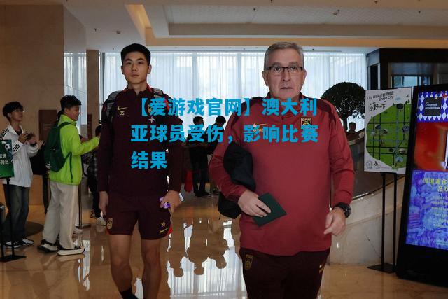 【爱游戏官网】澳大利亚球员受伤，影响比赛结果