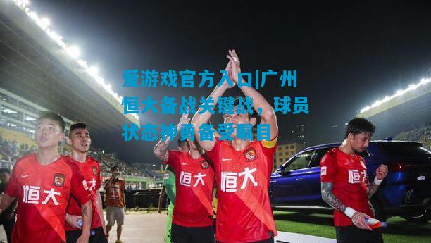 爱游戏官方入口|广州恒大备战关键战，球员状态神勇备受瞩目