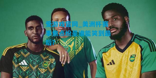 爱游戏官网_美洲杯赛事焦点纷呈谁能笑到最后？