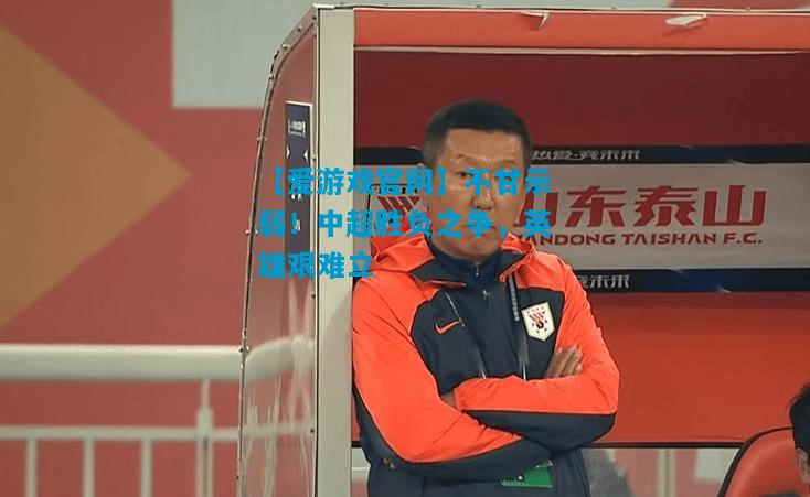 不甘示弱！中超胜负之争，英雄艰难立