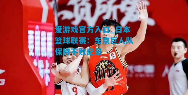 爱游戏官方入口_日本篮球联赛：东京巨人队保持不败纪录