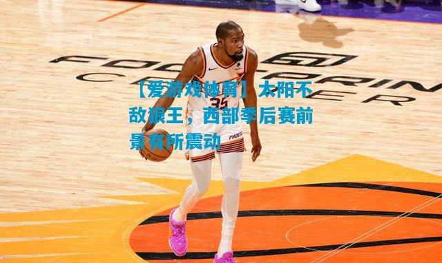 【爱游戏体育】太阳不敌狼王，西部季后赛前景有所震动
