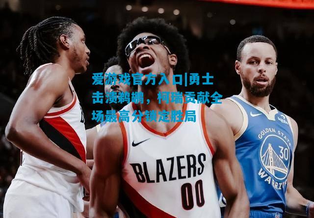 爱游戏官方入口|勇士击溃鹈鹕，柯瑞贡献全场最高分锁定胜局