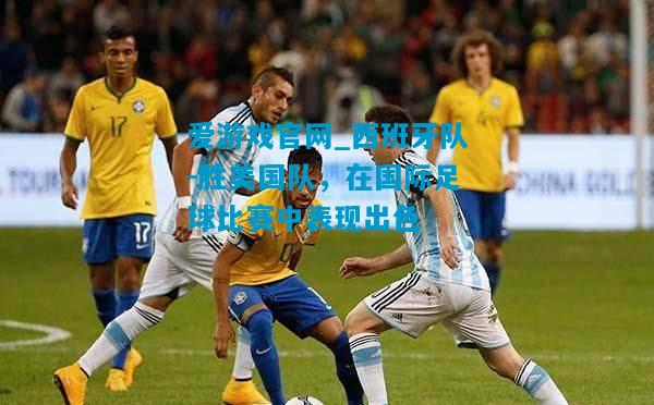 西班牙队-胜美国队，在国际足球比赛中表现出色