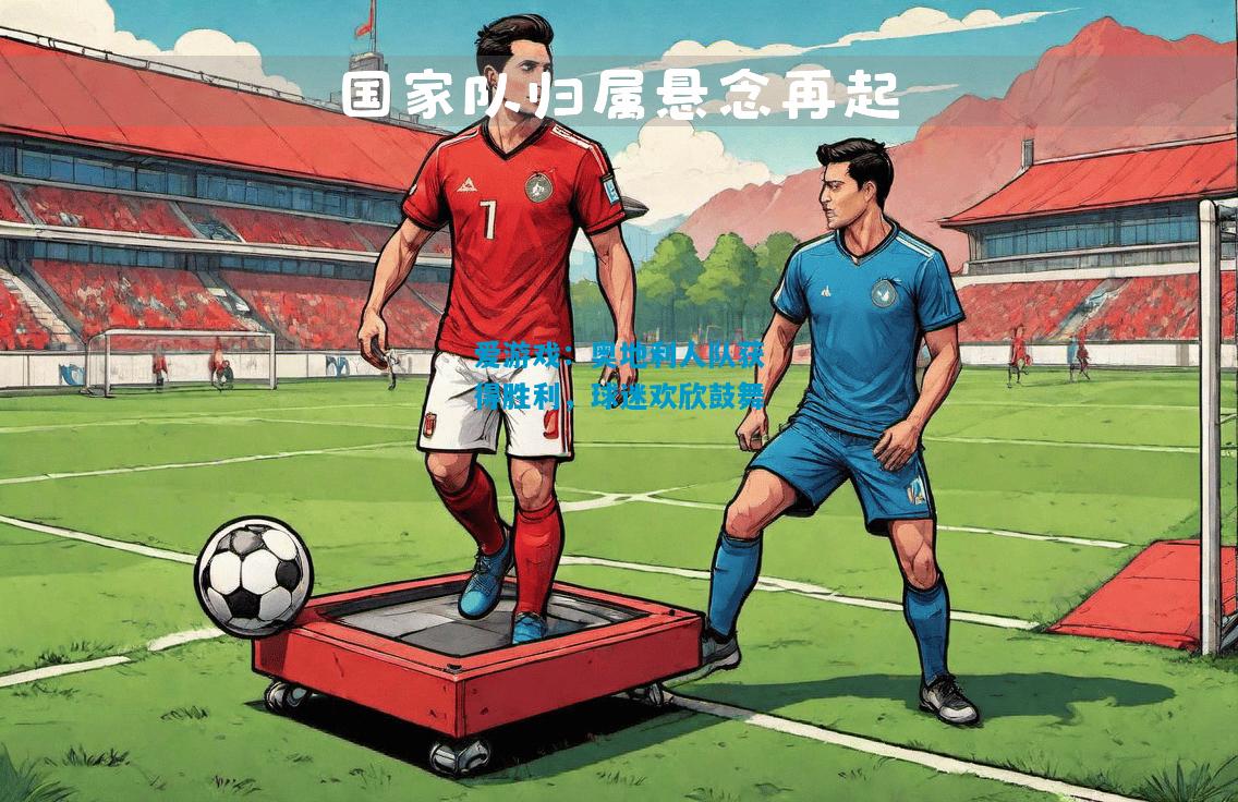 爱游戏：奥地利人队获得胜利，球迷欢欣鼓舞