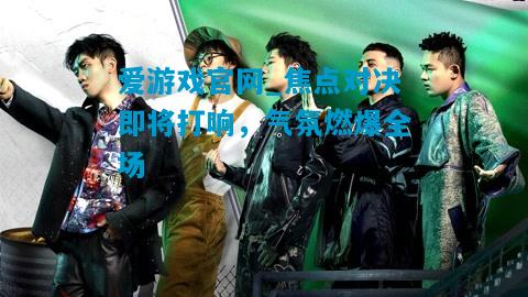 爱游戏官网_焦点对决即将打响，气氛燃爆全场