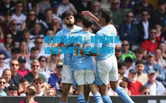 爱游戏体育：联盟强队连胜赢得了全场喝彩