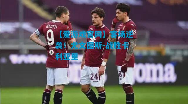 【爱游戏官网】客场逆袭！尤文图斯-战胜卡利亚里