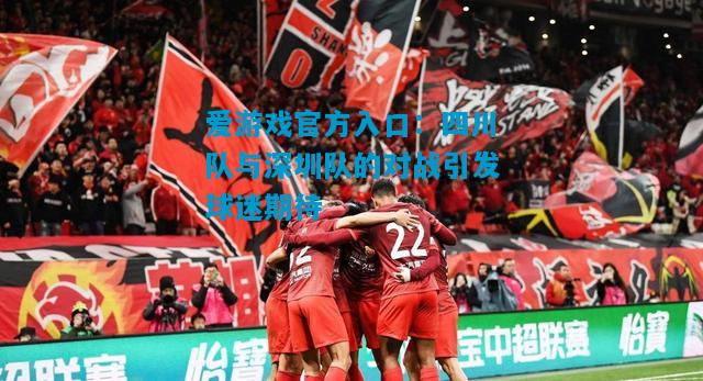 爱游戏官方入口：四川队与深圳队的对战引发球迷期待