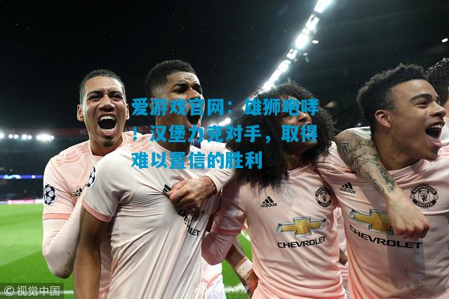 爱游戏官网：雄狮咆哮！汉堡力克对手，取得难以置信的胜利