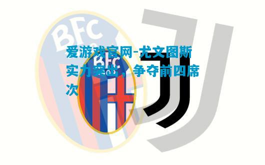 爱游戏官网-尤文图斯实力突出，争夺前四席次