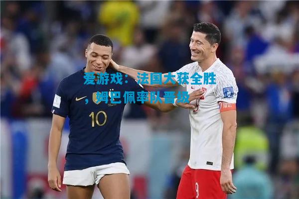 爱游戏：法国大获全胜，姆巴佩率队晋级