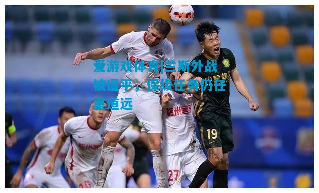 兰斯外战被逼平，保级任务仍任重道远