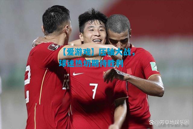 【爱游戏】压轴大战，球迷热切期待胜利