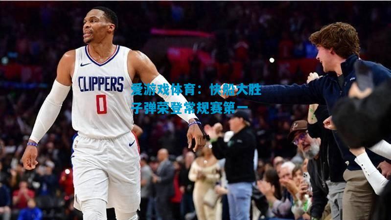 爱游戏体育：快船大胜子弹荣登常规赛第一