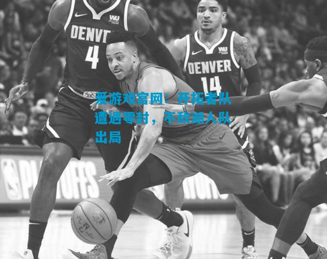 爱游戏官网：开拓者队遭遇零封，不敌湖人队出局