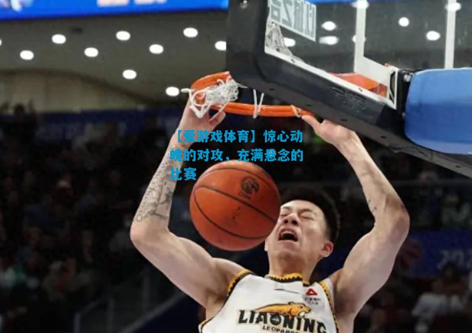 【爱游戏体育】惊心动魄的对攻，充满悬念的比赛