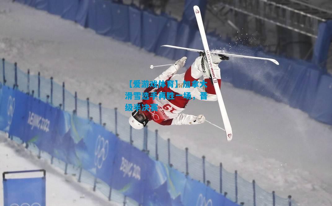 【爱游戏体育】加拿大滑雪选手再胜一场，晋级半决赛