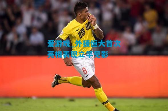 爱游戏_外援恒大首次亮相表现立竿见影