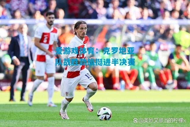 爱游戏体育：克罗地亚队战胜劲旅挺进半决赛