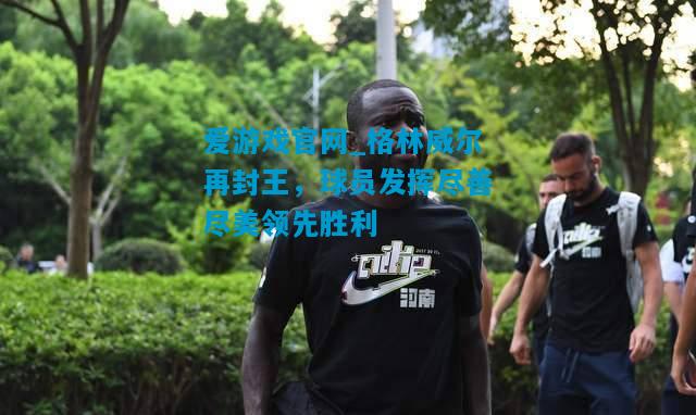 爱游戏官网_格林威尔再封王，球员发挥尽善尽美领先胜利