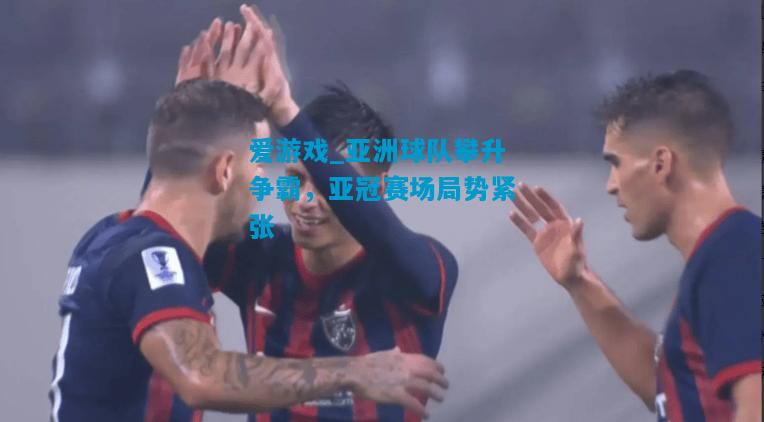爱游戏_亚洲球队攀升争霸，亚冠赛场局势紧张