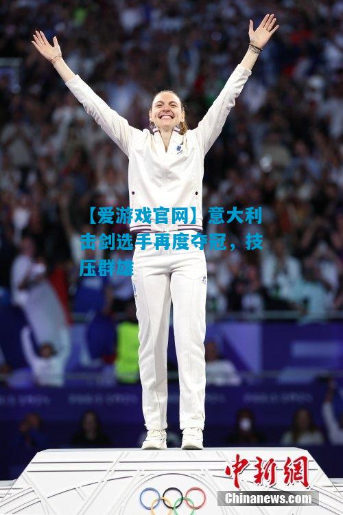 【爱游戏官网】意大利击剑选手再度夺冠，技压群雄