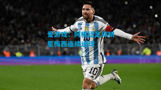 爱游戏：阿根廷足球明星梅西连续进球