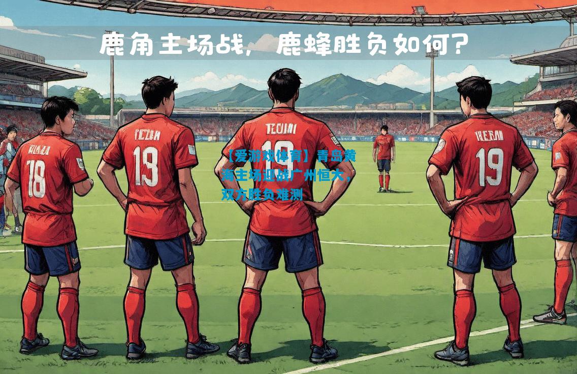 【爱游戏体育】青岛黄海主场迎战广州恒大，双方胜负难测