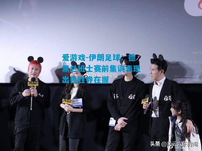 爱游戏-伊朗足球：德黑兰班士赛前集训表现出色胜券在握