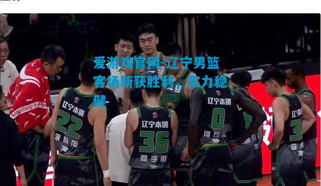 爱游戏官网-辽宁男篮客场斩获胜利，实力稳健