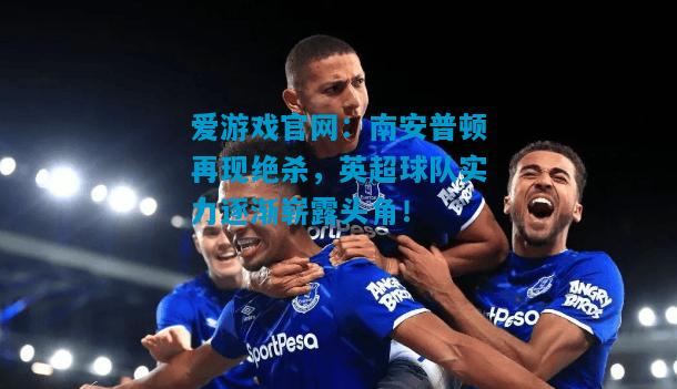 南安普顿再现绝杀，英超球队实力逐渐崭露头角！