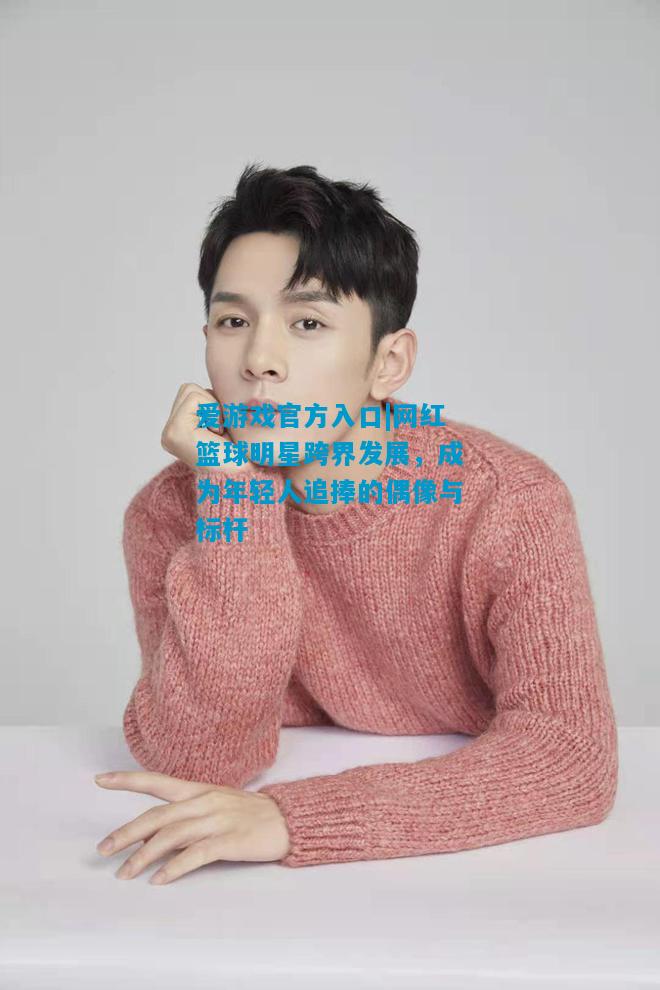 爱游戏官方入口|网红篮球明星跨界发展，成为年轻人追捧的偶像与标杆