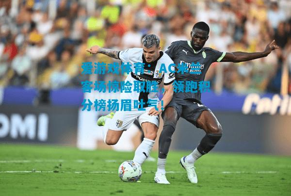 爱游戏体育：AC米兰客场惊险取胜，领跑积分榜扬眉吐气！