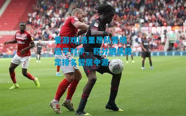 爱游戏|洛里昂队客场逼平对手，积分继续稳定排名暂居中游
